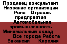 Продавец-консультант › Название организации ­ Рона › Отрасль предприятия ­ Автомобильная промышленность › Минимальный оклад ­ 14 000 - Все города Работа » Вакансии   . Карелия респ.,Костомукша г.